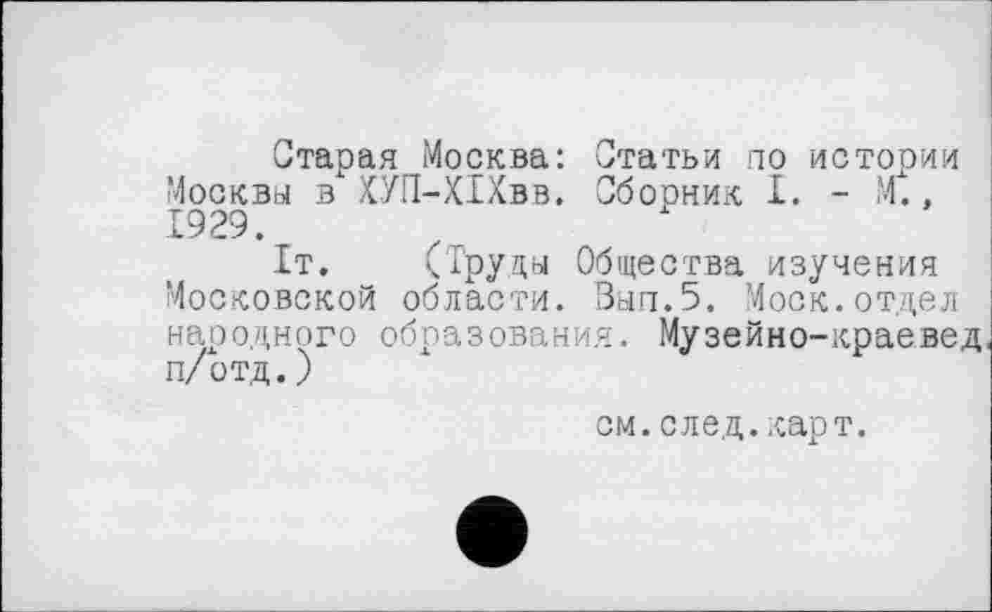 ﻿Старая Москва: Статьи по истории Москвы в ХУП-Х1Хвв. Сборник I. - М., 1929.
1т. (Труды Общества изучения Московской области. Зып.5. Моск.отдел народного образования. Музейно-краевед п/отд.)
см.след.карт.